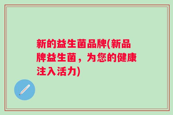新的益生菌品牌(新品牌益生菌，为您的健康注入活力)