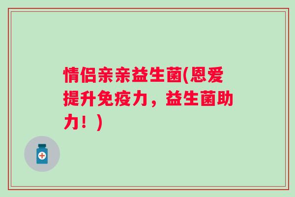 情侣亲亲益生菌(恩爱提升力，益生菌助力！)