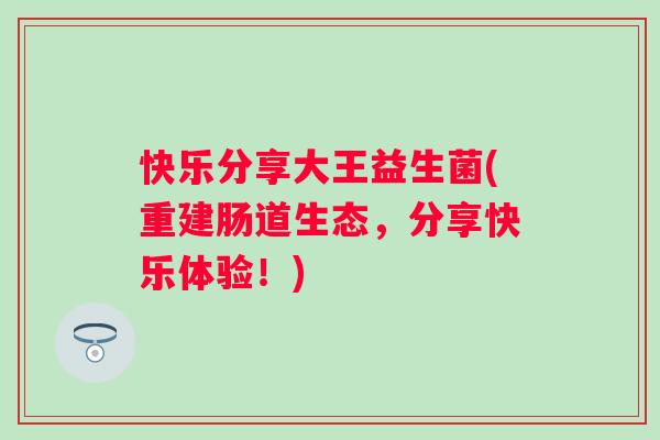 快乐分享大王益生菌(重建肠道生态，分享快乐体验！)