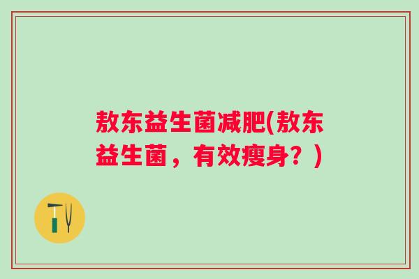 敖东益生菌(敖东益生菌,有效瘦身?) 敖东益生菌(敖东益生菌,有效瘦身?)