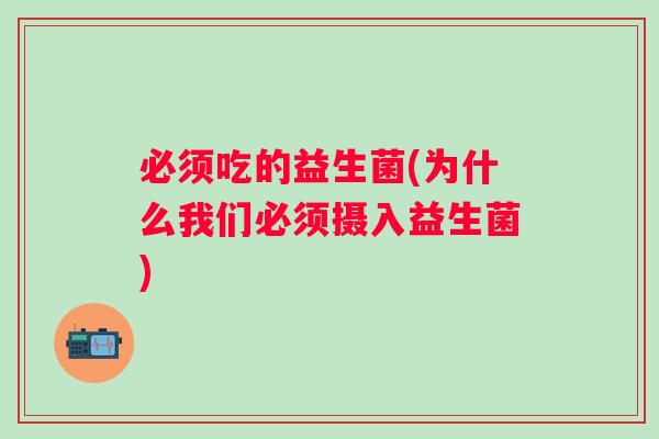 必须吃的益生菌(为什么我们必须摄入益生菌) 必须吃的益生菌(为什么我们必须摄入益生菌)