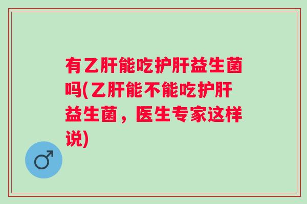 有能吃益生菌吗(能不能吃益生菌,医生专家这样说) 有能吃益生菌吗(能不能吃益生菌,医生专家这样说)