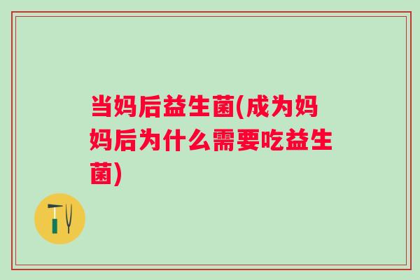 当妈后益生菌(成为妈妈后为什么需要吃益生菌)