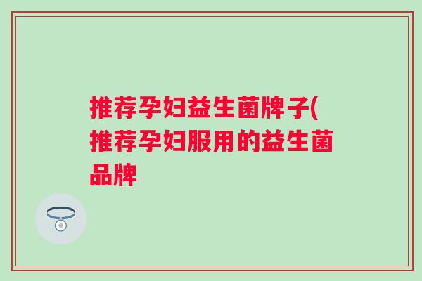 推荐孕妇益生菌牌子(推荐孕妇服用的益生菌品牌