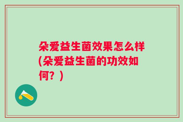 朵爱益生菌效果怎么样(朵爱益生菌的功效如何？)