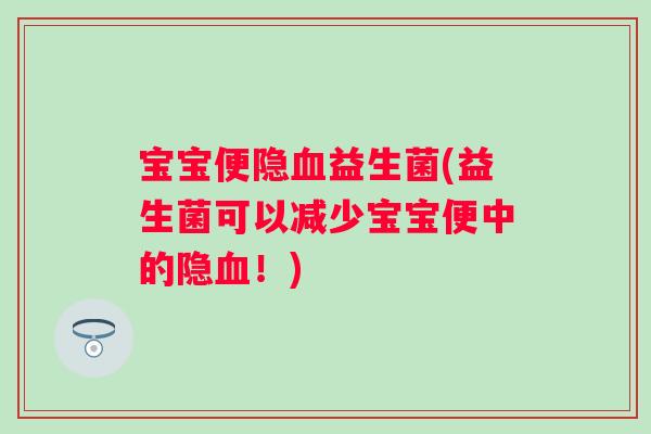 宝宝便隐益生菌(益生菌可以减少宝宝便中的隐!) 宝宝便隐益生菌(益生菌可以减少宝宝便中的隐!)