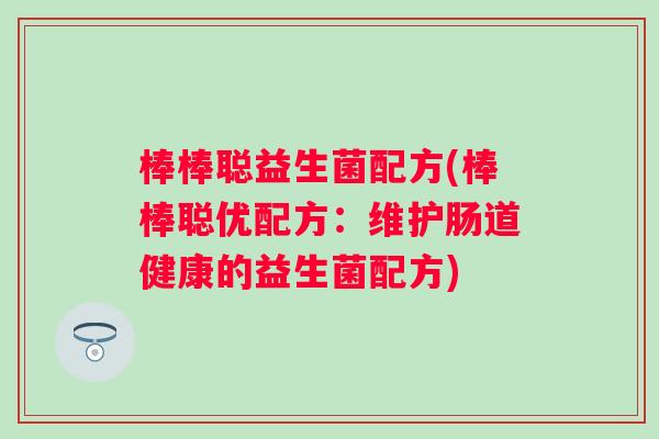 棒棒聪益生菌配方(棒棒聪优配方:维护肠道健康的益生菌配方) 棒棒聪益生菌配方(棒棒聪优配方:维护肠道健康的益生菌配方)
