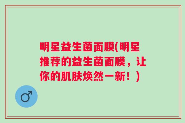 明星益生菌面膜(明星推荐的益生菌面膜，让你的焕然一新！)