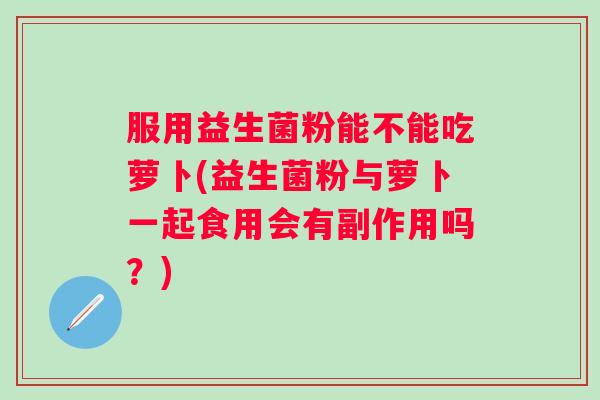 服用益生菌粉能不能吃萝卜(益生菌粉与萝卜一起食用会有副作用吗?) 服用益生菌粉能不能吃萝卜(益生菌粉与萝卜一起食用会有副作用吗?)