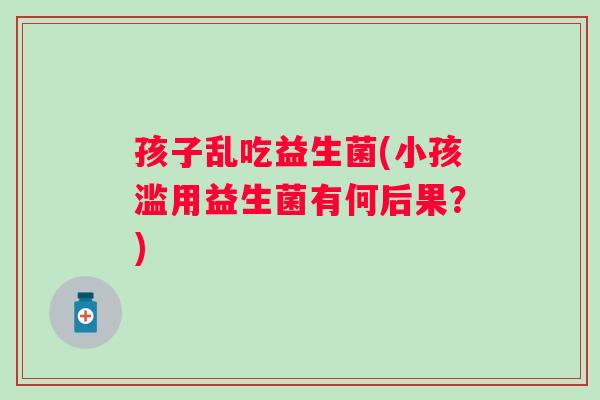 孩子乱吃益生菌(小孩滥用益生菌有何后果?) 孩子乱吃益生菌(小孩滥用益生菌有何后果?)