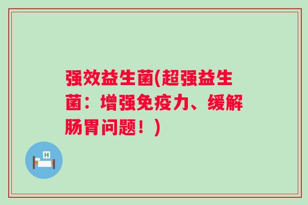 强效益生菌(超强益生菌:增强力、缓解肠胃问题!) 强效益生菌(超强益生菌:增强力、缓解肠胃问题!)