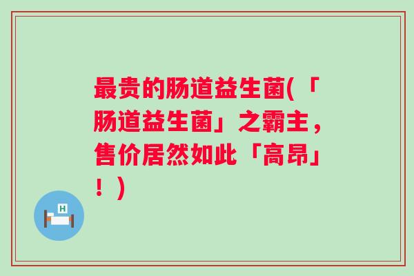 贵的肠道益生菌(「肠道益生菌」之霸主，售价居然如此「高昂」！)