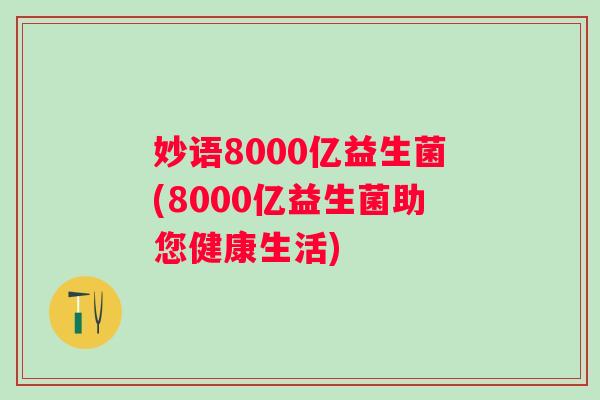 妙语8000亿益生菌(8000亿益生菌助您健康生活)
