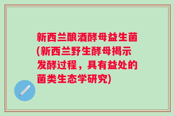 新西兰酿酒酵母益生菌(新西兰野生酵母揭示发酵过程,具有益处的菌类生态学研究) 新西兰酿酒酵母益生菌(新西兰野生酵母揭示发酵过程,具有益处的菌类生态学研究)