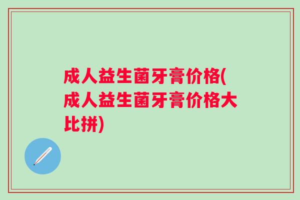 成人益生菌牙膏价格(成人益生菌牙膏价格大比拼) 成人益生菌牙膏价格(成人益生菌牙膏价格大比拼)