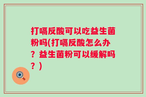 打嗝反酸可以吃益生菌粉吗(打嗝反酸怎么办？益生菌粉可以缓解吗？)