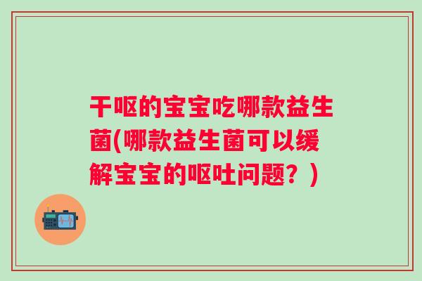 干呕的宝宝吃哪款益生菌(哪款益生菌可以缓解宝宝的问题?) 干呕的宝宝吃哪款益生菌(哪款益生菌可以缓解宝宝的问题?)
