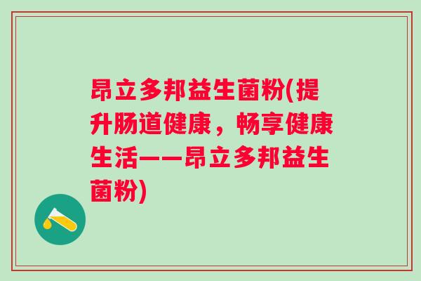 昂立多邦益生菌粉(提升肠道健康,畅享健康生活——昂立多邦益生菌粉) 昂立多邦益生菌粉(提升肠道健康,畅享健康生活——昂立多邦益生菌粉)