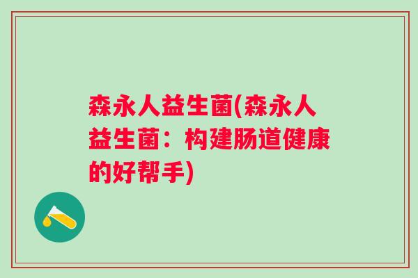 森永人益生菌(森永人益生菌:构建肠道健康的好帮手) 森永人益生菌(森永人益生菌:构建肠道健康的好帮手)