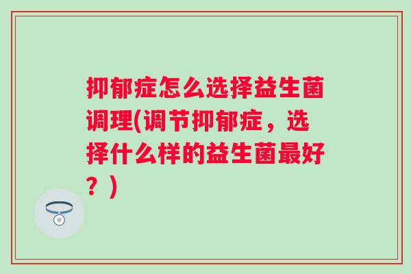 症怎么选择益生菌调理(调节症,选择什么样的益生菌好?) 症怎么选择益生菌调理(调节症,选择什么样的益生菌好?)