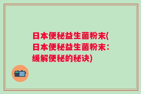 日本益生菌粉末(日本益生菌粉末:缓解的秘诀) 日本益生菌粉末(日本益生菌粉末:缓解的秘诀)