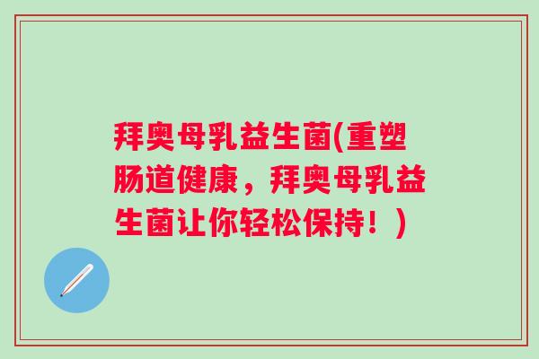 拜奥母乳益生菌(重塑肠道健康，拜奥母乳益生菌让你轻松保持！)