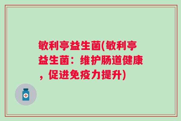敏利亭益生菌(敏利亭益生菌:维护肠道健康,促进力提升) 敏利亭益生菌(敏利亭益生菌:维护肠道健康,促进力提升)