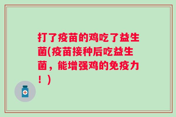 打了疫苗的鸡吃了益生菌(疫苗接种后吃益生菌,能增强鸡的力!) 打了疫苗的鸡吃了益生菌(疫苗接种后吃益生菌,能增强鸡的力!)