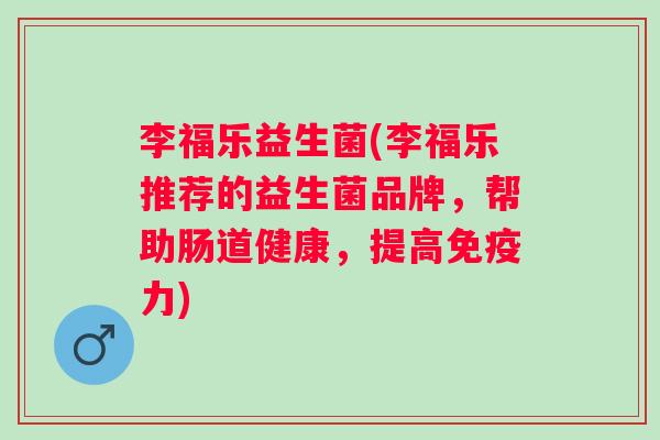 李福乐益生菌(李福乐推荐的益生菌品牌,帮助肠道健康,提高力) 李福乐益生菌(李福乐推荐的益生菌品牌,帮助肠道健康,提高力)
