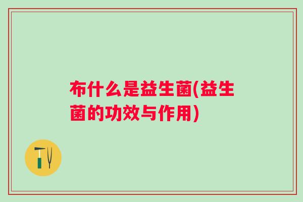布什么是益生菌(益生菌的功效与作用) 布什么是益生菌(益生菌的功效与作用)