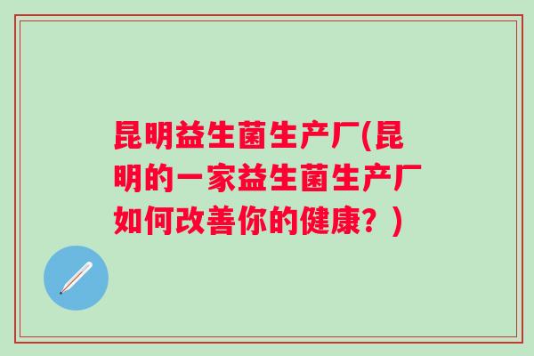 昆明益生菌生产厂(昆明的一家益生菌生产厂如何改善你的健康?) 昆明益生菌生产厂(昆明的一家益生菌生产厂如何改善你的健康?)