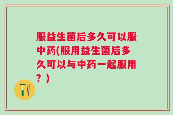 服益生菌后多久可以服(服用益生菌后多久可以与一起服用？)