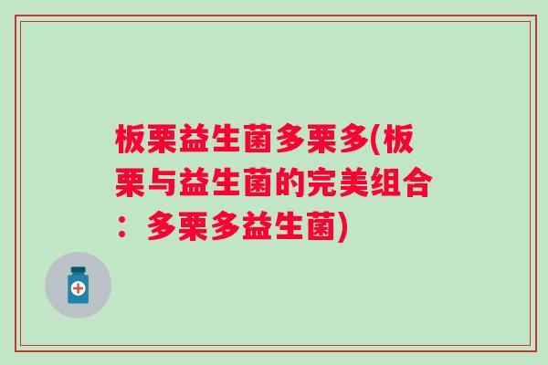 板栗益生菌多栗多(板栗与益生菌的完美组合:多栗多益生菌) 板栗益生菌多栗多(板栗与益生菌的完美组合:多栗多益生菌)