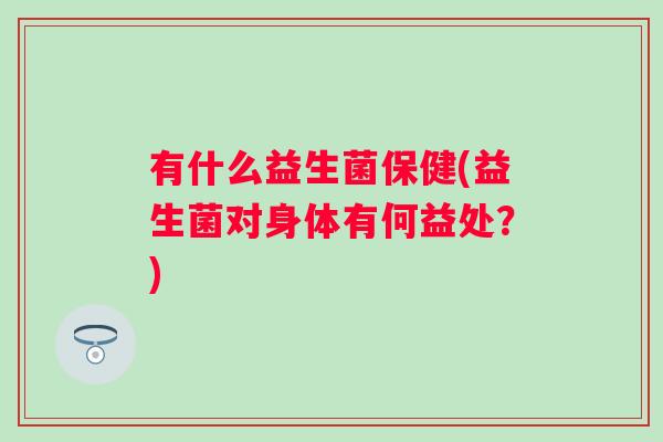 有什么益生菌保健(益生菌对身体有何益处?) 有什么益生菌保健(益生菌对身体有何益处?)