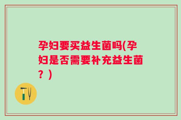 孕妇要买益生菌吗(孕妇是否需要补充益生菌?) 孕妇要买益生菌吗(孕妇是否需要补充益生菌?)