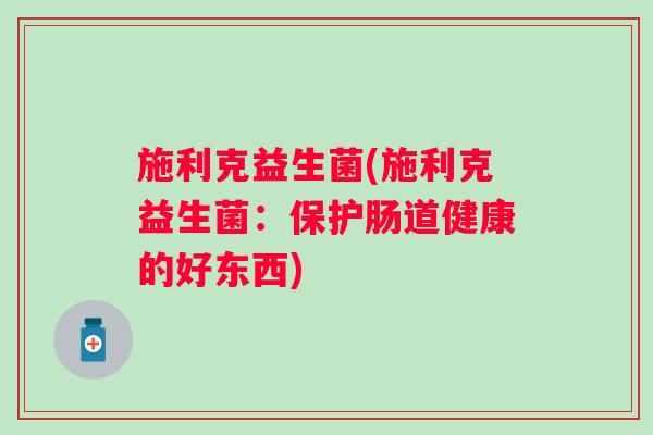 施利克益生菌(施利克益生菌:保护肠道健康的好东西) 施利克益生菌(施利克益生菌:保护肠道健康的好东西)