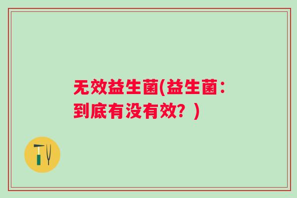 无效益生菌(益生菌：到底有没有效？)