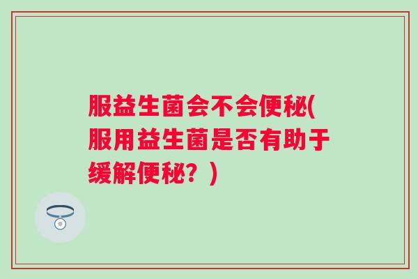 服益生菌会不会(服用益生菌是否有助于缓解？)