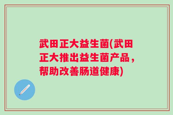 武田正大益生菌(武田正大推出益生菌产品,帮助改善肠道健康) 武田正大益生菌(武田正大推出益生菌产品,帮助改善肠道健康)