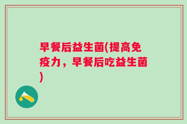 早餐后益生菌(提高力,早餐后吃益生菌) 早餐后益生菌(提高力,早餐后吃益生菌)