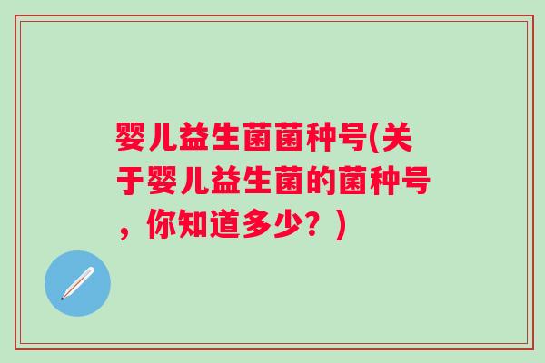 婴儿益生菌菌种号(关于婴儿益生菌的菌种号,你知道多少?) 婴儿益生菌菌种号(关于婴儿益生菌的菌种号,你知道多少?)