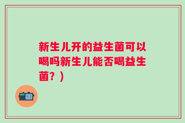 新生儿开的益生菌可以喝吗新生儿能否喝益生菌？)