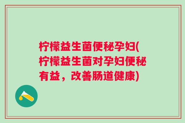 柠檬益生菌孕妇(柠檬益生菌对孕妇有益,改善肠道健康) 柠檬益生菌孕妇(柠檬益生菌对孕妇有益,改善肠道健康)