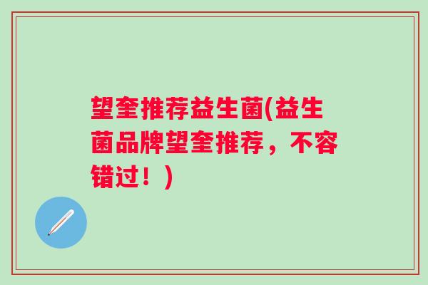 望奎推荐益生菌(益生菌品牌望奎推荐,不容错过!) 望奎推荐益生菌(益生菌品牌望奎推荐,不容错过!)