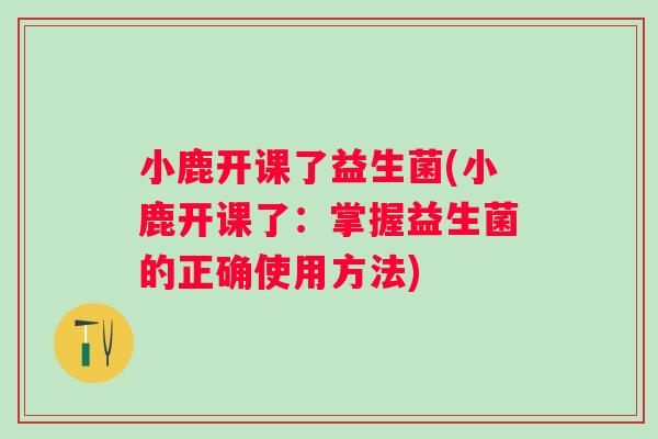 小鹿开课了益生菌(小鹿开课了:掌握益生菌的正确使用方法) 小鹿开课了益生菌(小鹿开课了:掌握益生菌的正确使用方法)
