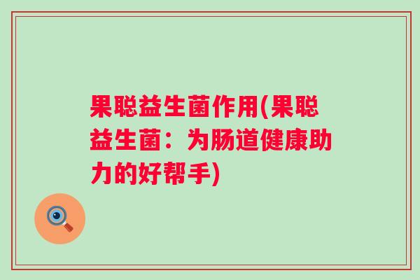 果聪益生菌作用(果聪益生菌:为肠道健康助力的好帮手) 果聪益生菌作用(果聪益生菌:为肠道健康助力的好帮手)