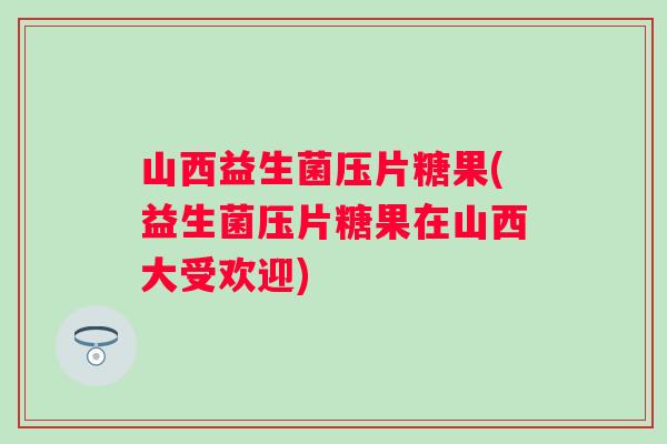 山西益生菌压片糖果(益生菌压片糖果在山西大受欢迎)