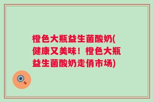 橙色大瓶益生菌酸奶(健康又美味！橙色大瓶益生菌酸奶走俏市场)