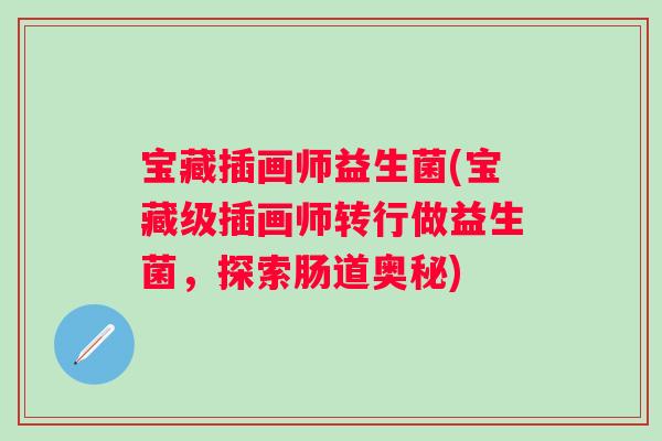 宝藏插画师益生菌(宝藏级插画师转行做益生菌,探索肠道奥秘) 宝藏插画师益生菌(宝藏级插画师转行做益生菌,探索肠道奥秘)