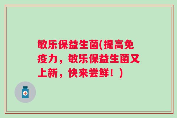 敏乐保益生菌(提高力，敏乐保益生菌又上新，快来尝鲜！)